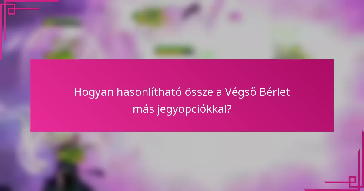 Hogyan hasonlítható össze a Végső Bérlet más jegyopciókkal?