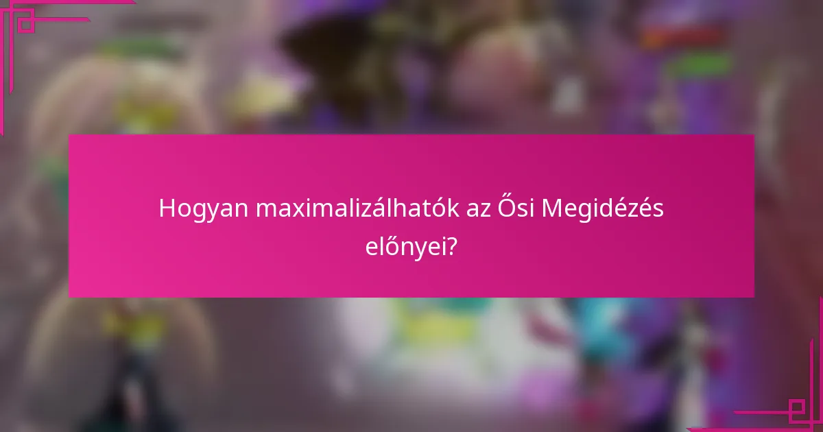 Hogyan maximalizálhatók az Ősi Megidézés előnyei?