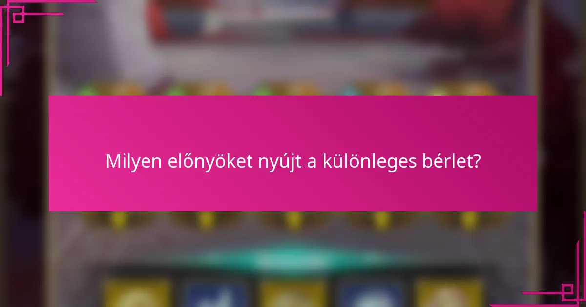 Milyen előnyöket nyújt a különleges bérlet?
