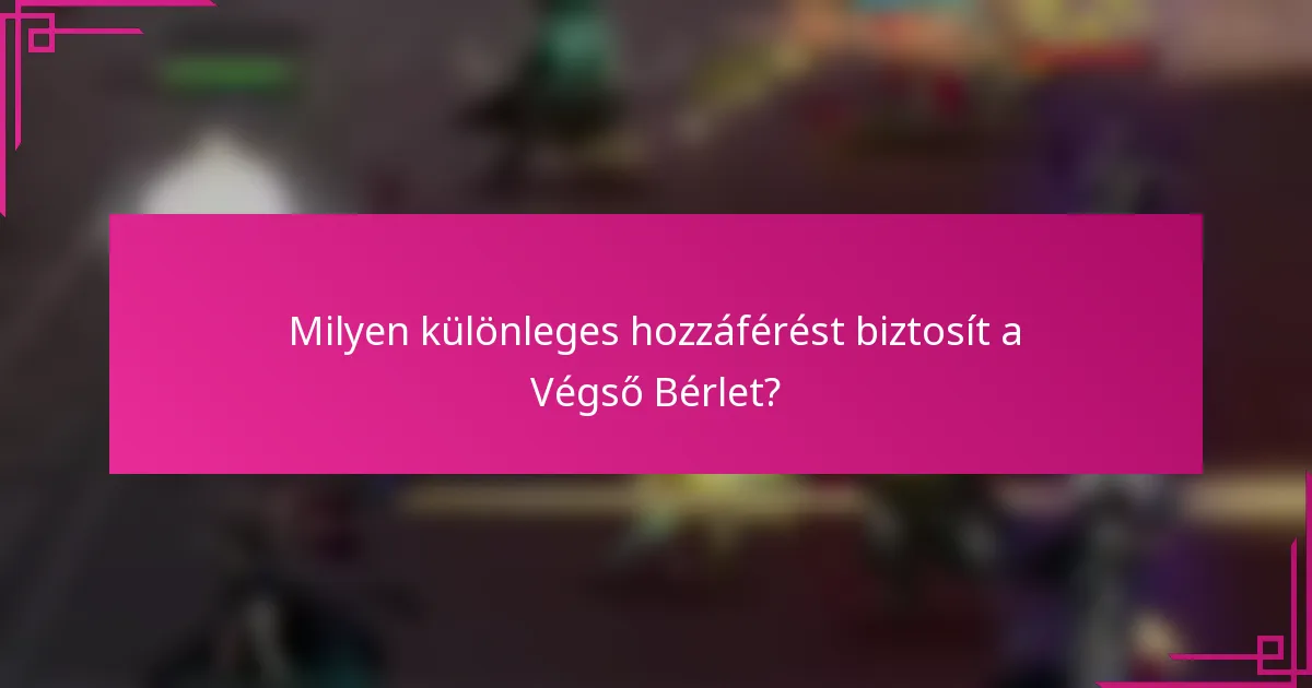 Milyen különleges hozzáférést biztosít a Végső Bérlet?